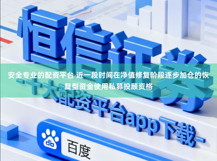 安全专业的配资平台 近一段时间在净值修复阶段逐步加仓的恢复型资金使用私募投顾资格
