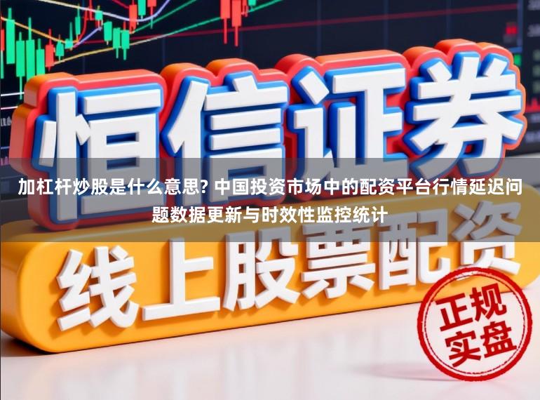 加杠杆炒股是什么意思? 中国投资市场中的配资平台行情延迟问题数据更新与时效性监控统计