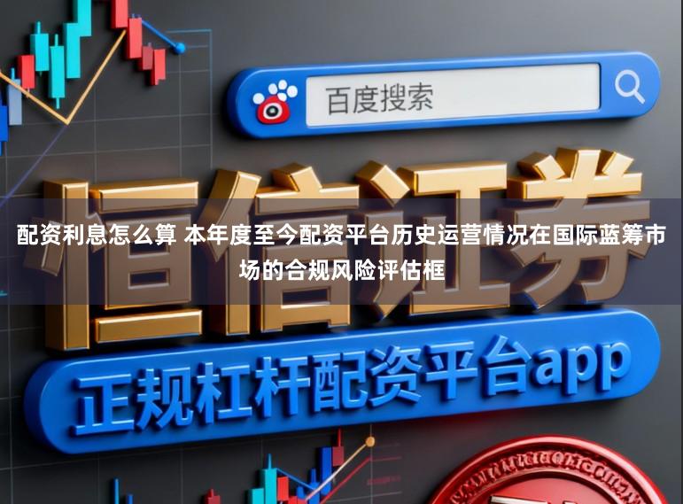 配资利息怎么算 本年度至今配资平台历史运营情况在国际蓝筹市场的合规风险评估框