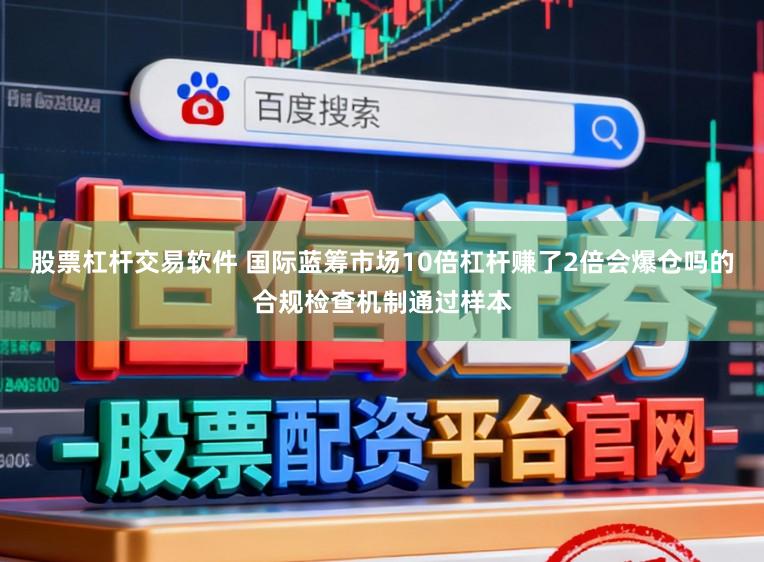 股票杠杆交易软件 国际蓝筹市场10倍杠杆赚了2倍会爆仓吗的合规检查机制通过样本