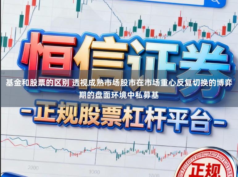 基金和股票的区别 透视成熟市场股市在市场重心反复切换的博弈期的盘面环境中私募基