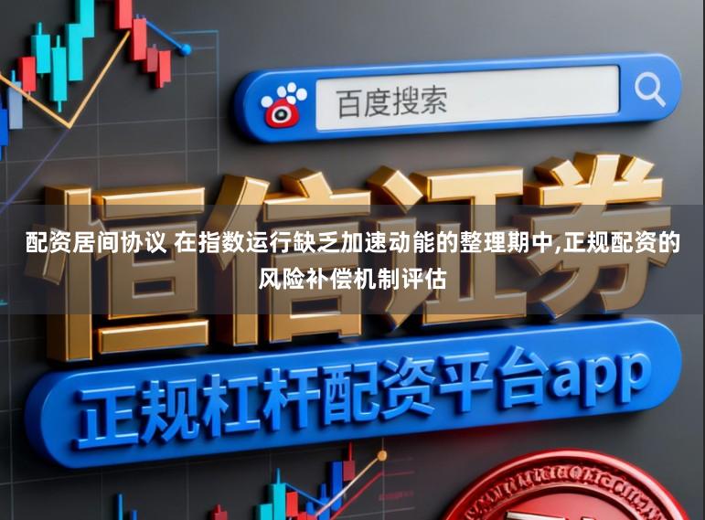 配资居间协议 在指数运行缺乏加速动能的整理期中，正规配资的风险补偿机制评估