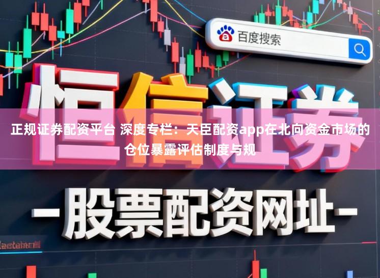 正规证券配资平台 深度专栏：天臣配资app在北向资金市场的仓位暴露评估制度与规