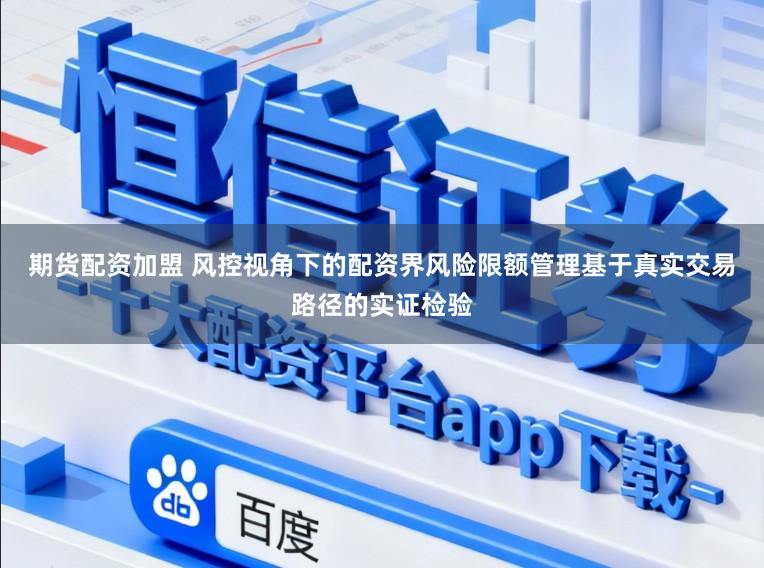 期货配资加盟 风控视角下的配资界风险限额管理基于真实交易路径的实证检验