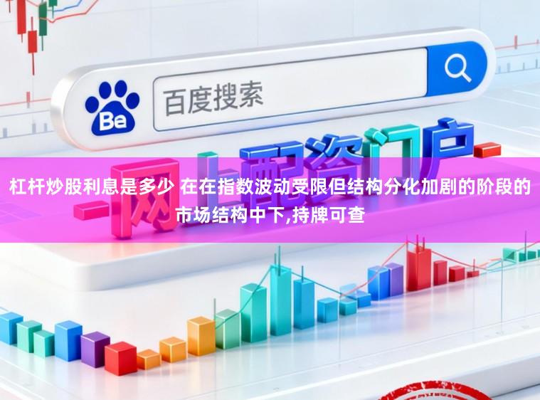 杠杆炒股利息是多少 在在指数波动受限但结构分化加剧的阶段的市场结构中下,持牌可查