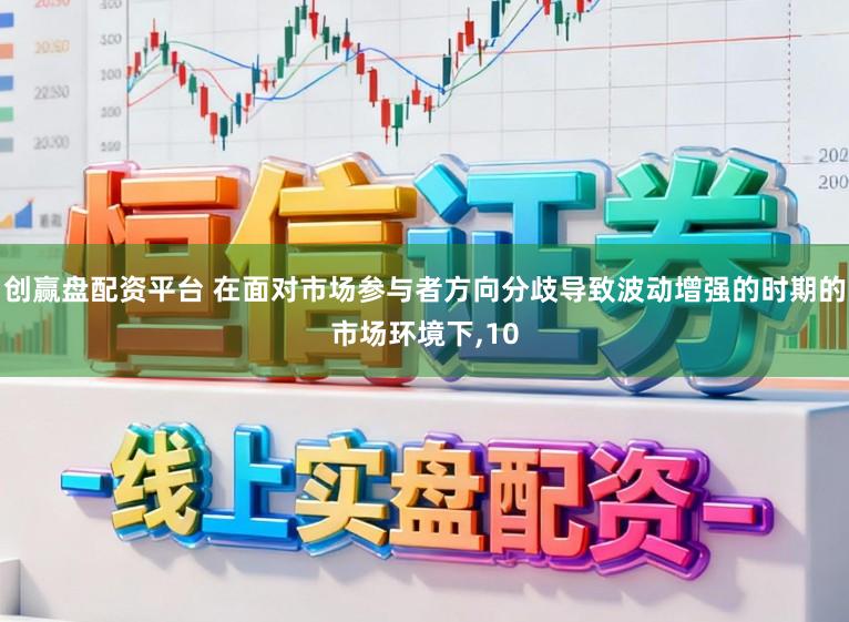 创赢盘配资平台 在面对市场参与者方向分歧导致波动增强的时期的市场环境下，10