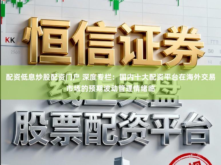 配资低息炒股配资门户 深度专栏：国内十大配资平台在海外交易市场的预期波动管理情绪临