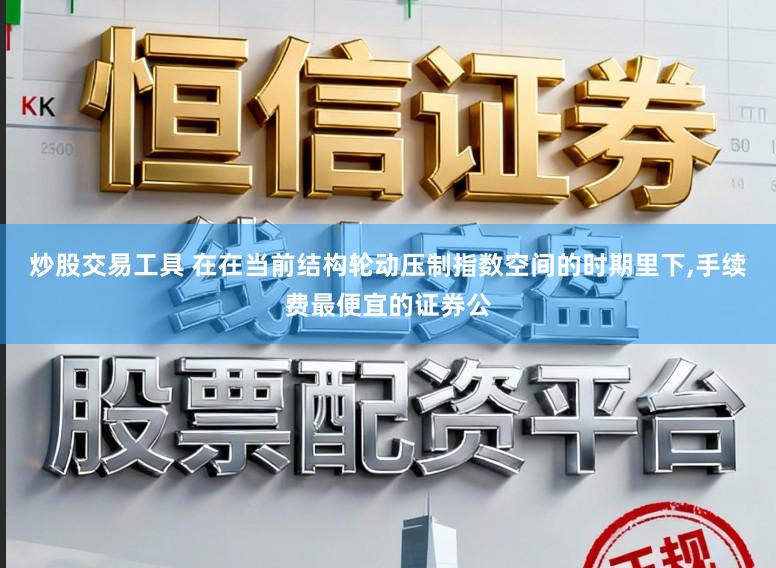 炒股交易工具 在在当前结构轮动压制指数空间的时期里下，手续费最便宜的证券公
