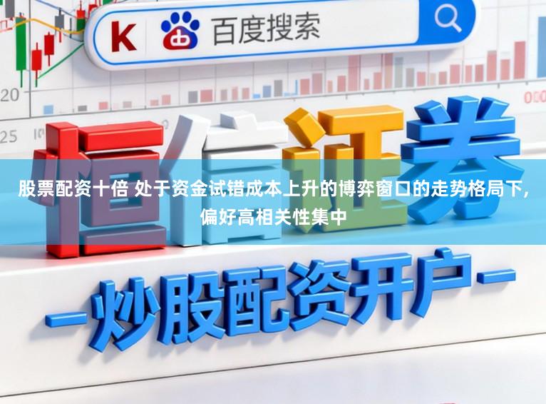 股票配资十倍 处于资金试错成本上升的博弈窗口的走势格局下，偏好高相关性集中