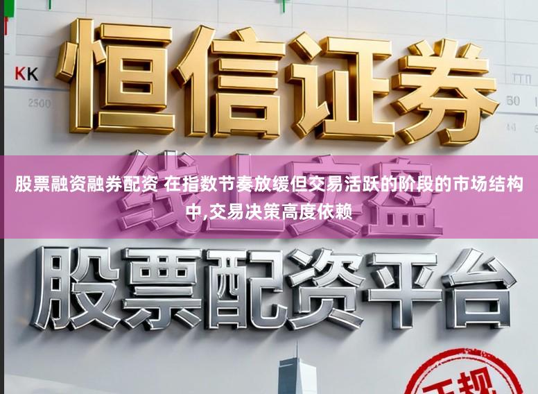 股票融资融券配资 在指数节奏放缓但交易活跃的阶段的市场结构中,交易决策高度依赖