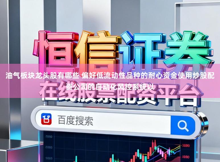 油气板块龙头股有哪些 偏好低流动性品种的耐心资金使用炒股配资公司的自动化风控系统以