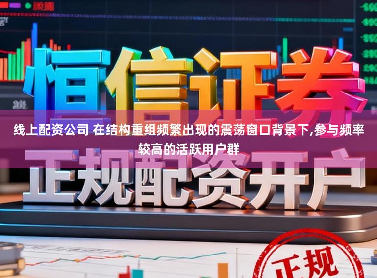 线上配资公司 在结构重组频繁出现的震荡窗口背景下，参与频率较高的活跃用户群