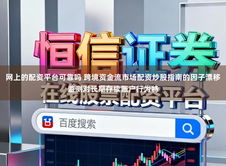 网上的配资平台可靠吗 跨境资金流市场配资炒股指南的因子漂移监测对长期存续账户行为特