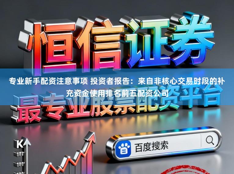 专业新手配资注意事项 投资者报告：来自非核心交易时段的补充资金使用排名前五配资公司