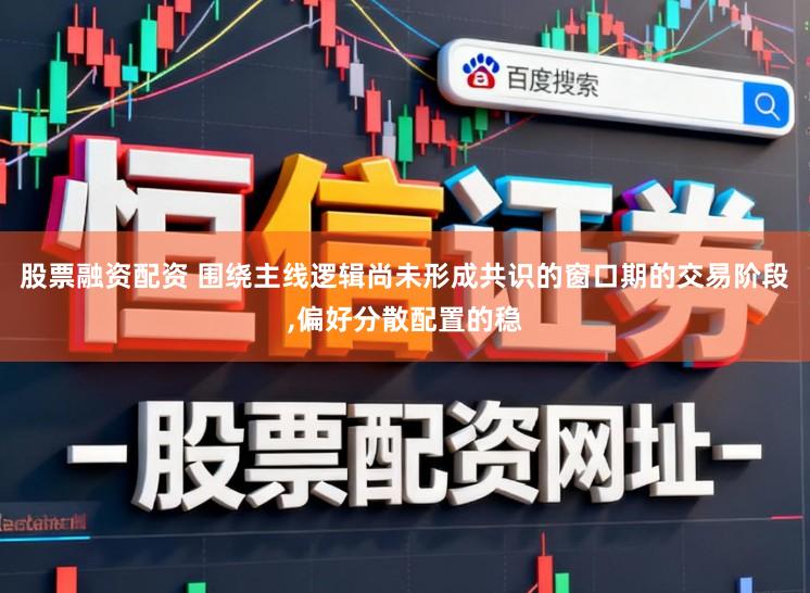 股票融资配资 围绕主线逻辑尚未形成共识的窗口期的交易阶段,偏好分散配置的稳