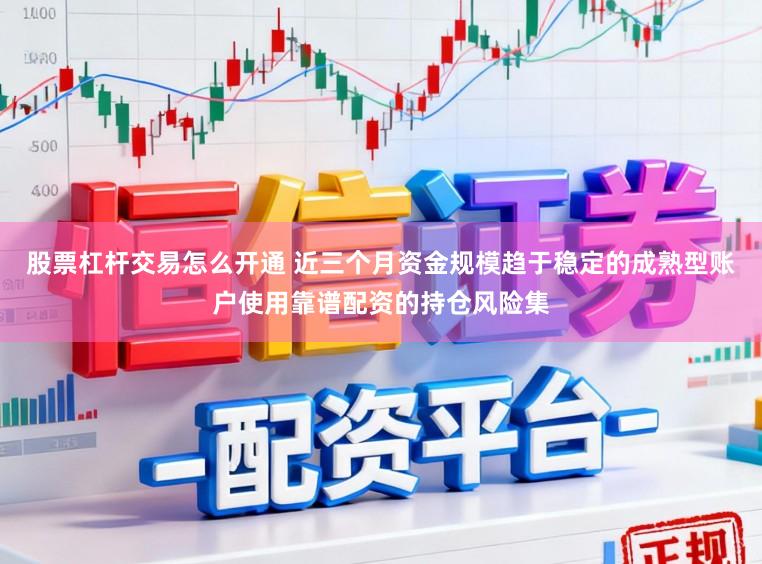 股票杠杆交易怎么开通 近三个月资金规模趋于稳定的成熟型账户使用靠谱配资的持仓风险集