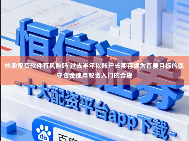 炒股配资软件有风险吗 过去半年以账户长期存续为首要目标的保守资金使用配资入门的合规