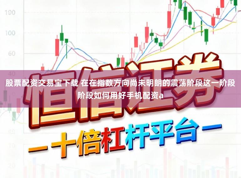 股票配资交易宝下载 在在指数方向尚未明朗的震荡阶段这一阶段阶段如何用好手机配资a