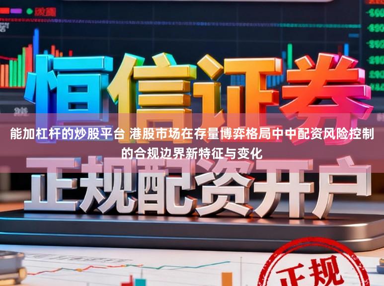 能加杠杆的炒股平台 港股市场在存量博弈格局中中配资风险控制的合规边界新特征与变化