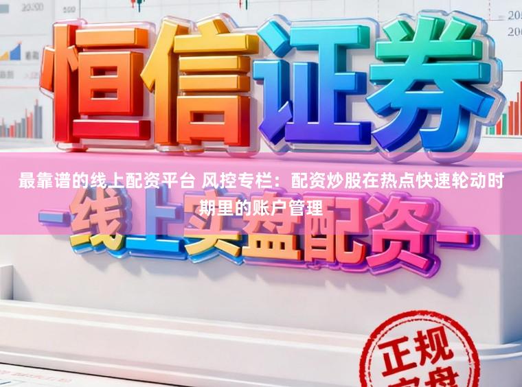 最靠谱的线上配资平台 风控专栏：配资炒股在热点快速轮动时期里的账户管理
