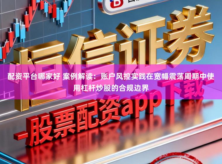 配资平台哪家好 案例解读：账户风控实践在宽幅震荡周期中使用杠杆炒股的合规边界