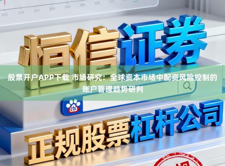 股票开户APP下载 市场研究：全球资本市场中配资风险控制的账户管理趋势研判