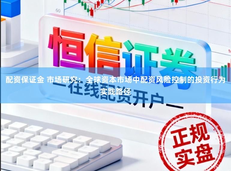 配资保证金 市场研究：全球资本市场中配资风险控制的投资行为实践路径