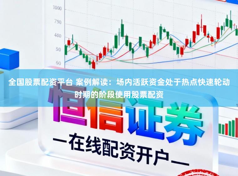 全国股票配资平台 案例解读：场内活跃资金处于热点快速轮动时期的阶段使用股票配资