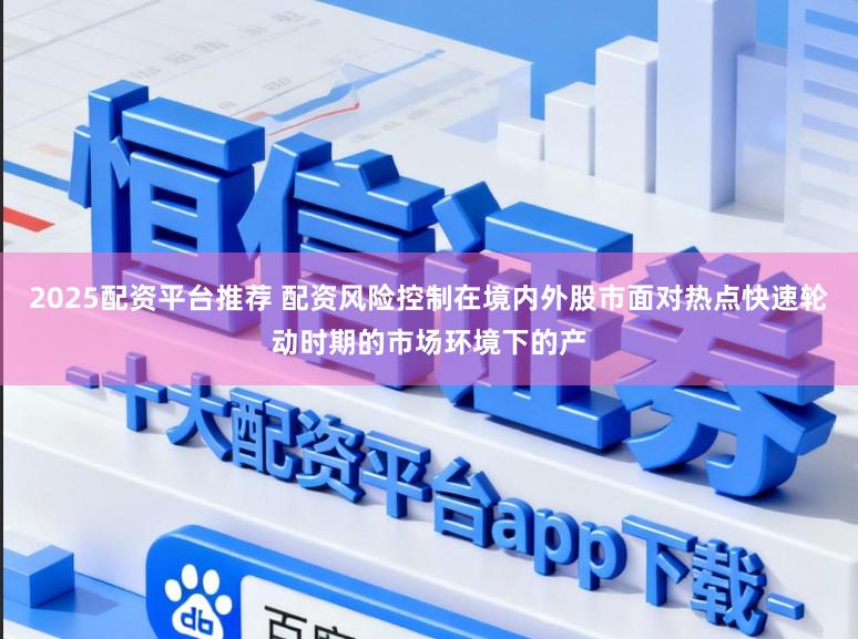 2025配资平台推荐 配资风险控制在境内外股市面对热点快速轮动时期的市场环境下的产