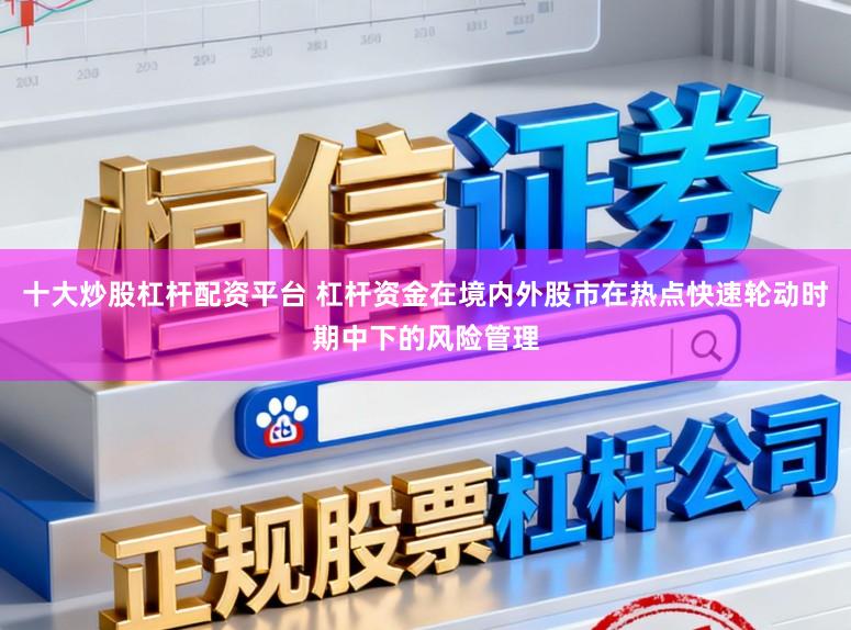 十大炒股杠杆配资平台 杠杆资金在境内外股市在热点快速轮动时期中下的风险管理