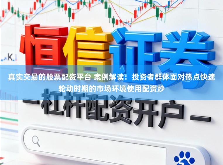 真实交易的股票配资平台 案例解读：投资者群体面对热点快速轮动时期的市场环境使用配资炒