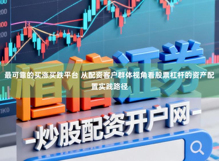 最可靠的买涨买跌平台 从配资客户群体视角看股票杠杆的资产配置实践路径