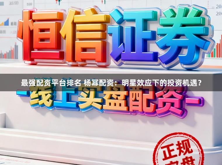 最强配资平台排名 杨幂配资：明星效应下的投资机遇？