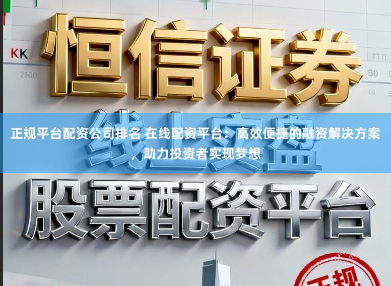 正规平台配资公司排名 在线配资平台：高效便捷的融资解决方案，助力投资者实现梦想