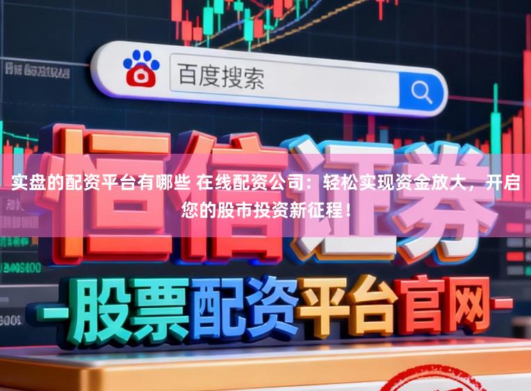 实盘的配资平台有哪些 在线配资公司：轻松实现资金放大，开启您的股市投资新征程！