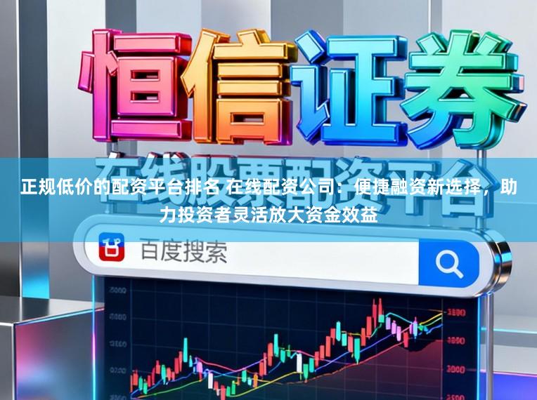 正规低价的配资平台排名 在线配资公司：便捷融资新选择，助力投资者灵活放大资金效益
