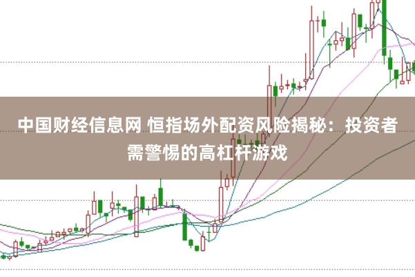 中国财经信息网 恒指场外配资风险揭秘：投资者需警惕的高杠杆游戏