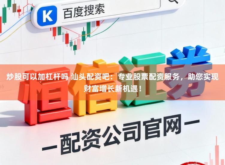 炒股可以加杠杆吗 汕头配资吧：专业股票配资服务，助您实现财富增长新机遇！