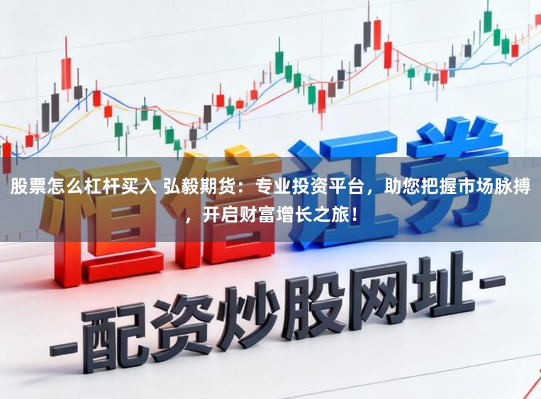 股票怎么杠杆买入 弘毅期货：专业投资平台，助您把握市场脉搏，开启财富增长之旅！