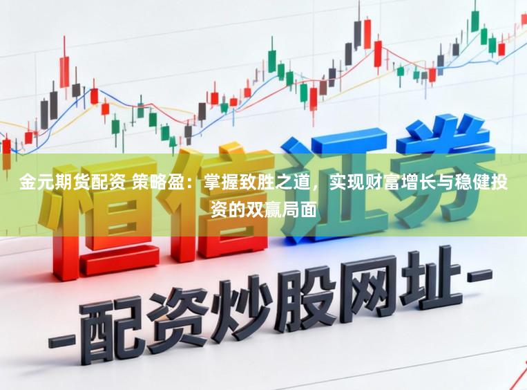 金元期货配资 策略盈：掌握致胜之道，实现财富增长与稳健投资的双赢局面