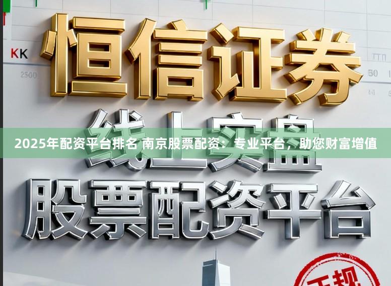 2025年配资平台排名 南京股票配资：专业平台，助您财富增值