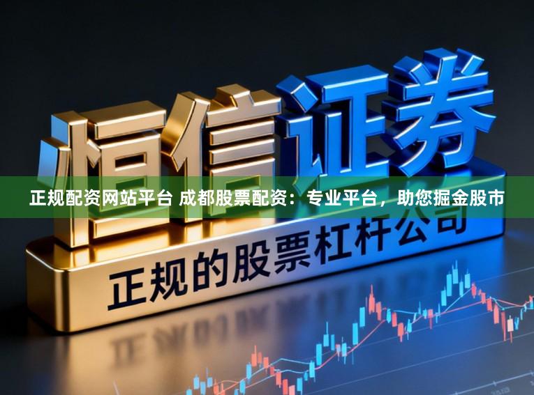 正规配资网站平台 成都股票配资：专业平台，助您掘金股市
