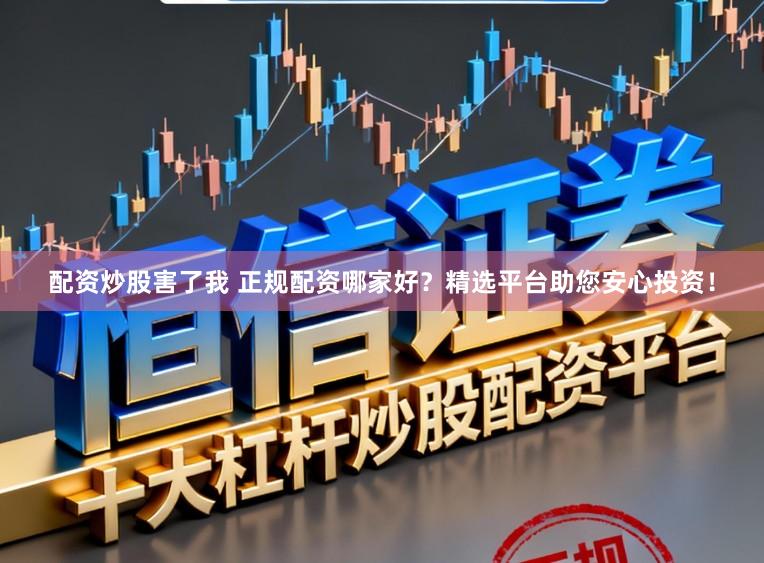 配资炒股害了我 正规配资哪家好？精选平台助您安心投资！