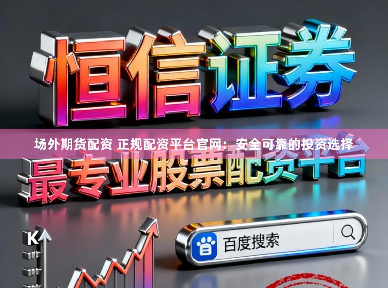 场外期货配资 正规配资平台官网：安全可靠的投资选择