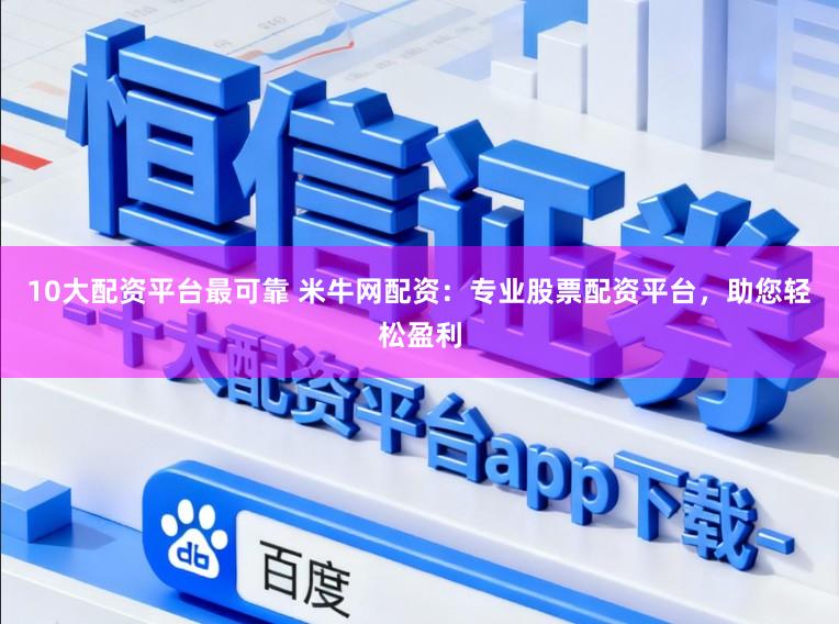 10大配资平台最可靠 米牛网配资：专业股票配资平台，助您轻松盈利
