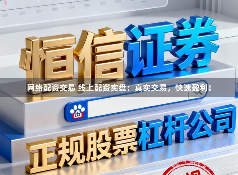 网络配资交易 线上配资实盘：真实交易，快速盈利！