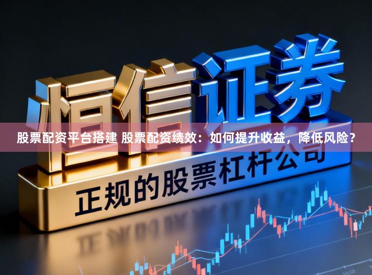 股票配资平台搭建 股票配资绩效：如何提升收益，降低风险？