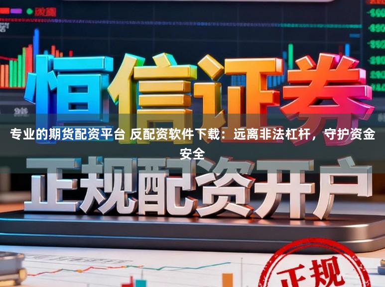 专业的期货配资平台 反配资软件下载：远离非法杠杆，守护资金安全