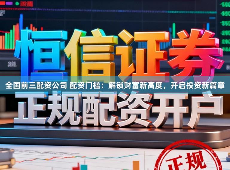 全国前三配资公司 配资门槛:解锁财富新高度,开启投资新篇章