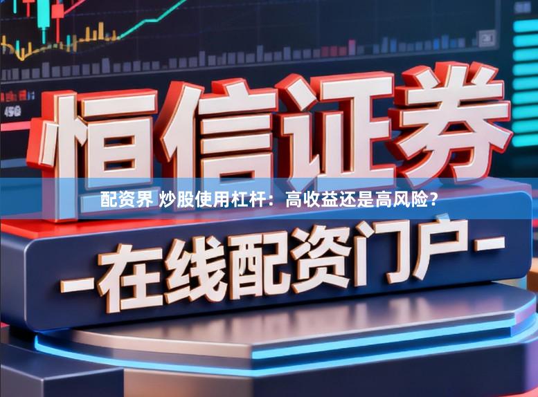 配资界 炒股使用杠杆:高收益还是高风险?